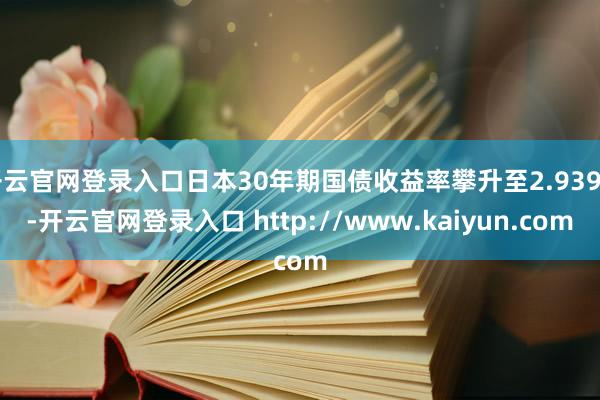开云官网登录入口日本30年期国债收益率攀升至2.939%-开云官网登录入口 http://www.kaiyun.com