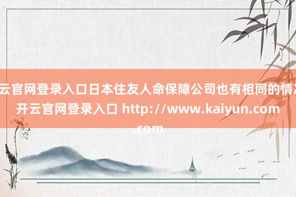 开云官网登录入口日本住友人命保障公司也有相同的情况-开云官网登录入口 http://www.kaiyun.com