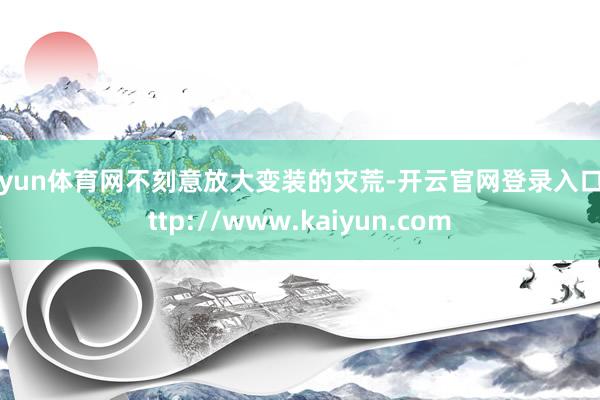 开yun体育网不刻意放大变装的灾荒-开云官网登录入口 http://www.kaiyun.com