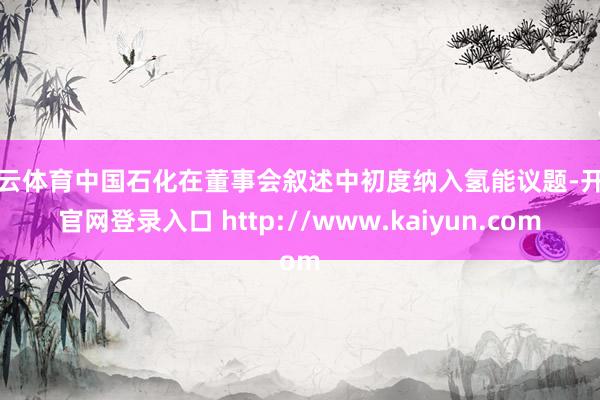 开云体育中国石化在董事会叙述中初度纳入氢能议题-开云官网登录入口 http://www.kaiyun.com