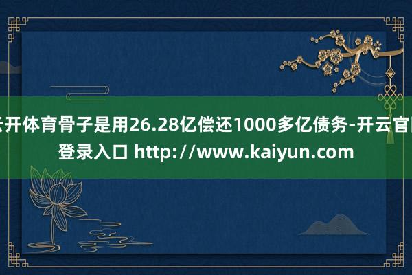 云开体育骨子是用26.28亿偿还1000多亿债务-开云官网登录入口 http://www.kaiyun.com