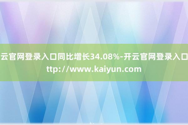 开云官网登录入口同比增长34.08%-开云官网登录入口 http://www.kaiyun.com