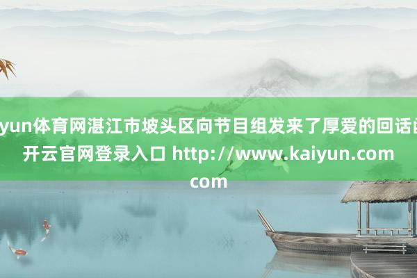开yun体育网湛江市坡头区向节目组发来了厚爱的回话函-开云官网登录入口 http://www.kaiyun.com