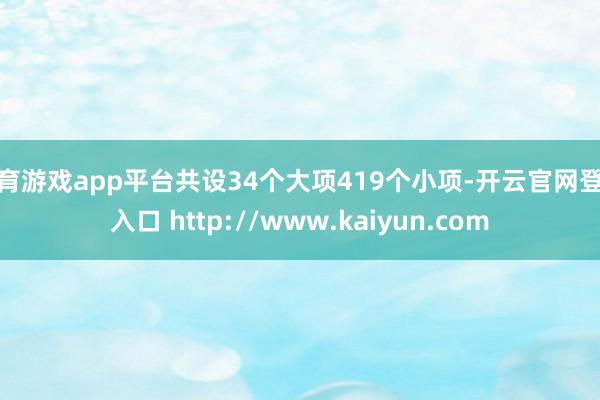 体育游戏app平台共设34个大项419个小项-开云官网登录入口 http://www.kaiyun.com