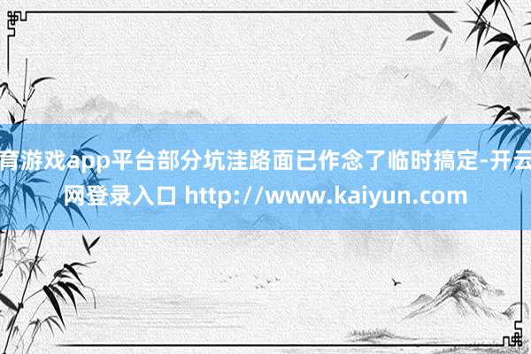 体育游戏app平台部分坑洼路面已作念了临时搞定-开云官网登录入口 http://www.kaiyun.com
