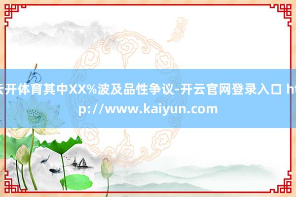 云开体育其中XX%波及品性争议-开云官网登录入口 http://www.kaiyun.com