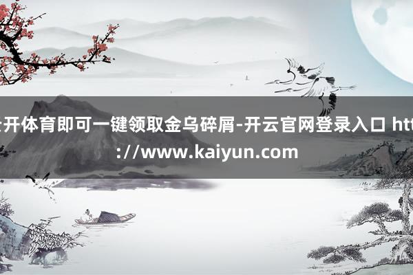 云开体育即可一键领取金乌碎屑-开云官网登录入口 http://www.kaiyun.com