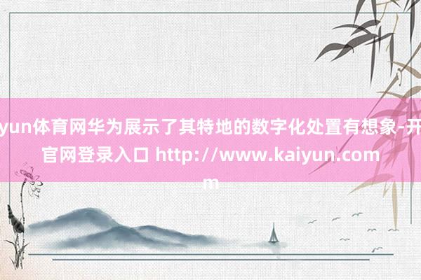 开yun体育网华为展示了其特地的数字化处置有想象-开云官网登录入口 http://www.kaiyun.com
