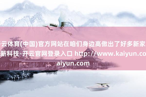 开云体育(中国)官方网站在咱们身边高傲出了好多新家具和新科技-开云官网登录入口 http://www.kaiyun.com