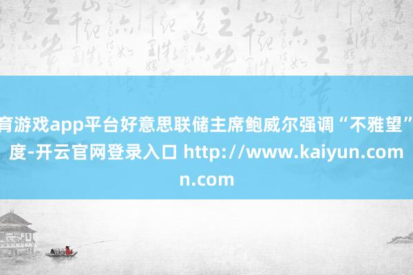 体育游戏app平台好意思联储主席鲍威尔强调“不雅望”态度-开云官网登录入口 http://www.kaiyun.com