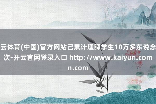 开云体育(中国)官方网站已累计理睬学生10万多东说念主次-开云官网登录入口 http://www.kaiyun.com