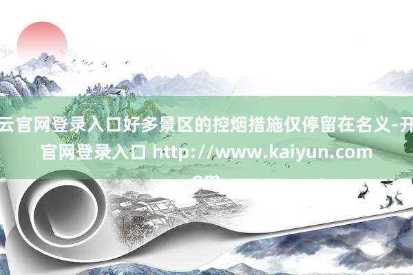 开云官网登录入口好多景区的控烟措施仅停留在名义-开云官网登录入口 http://www.kaiyun.com