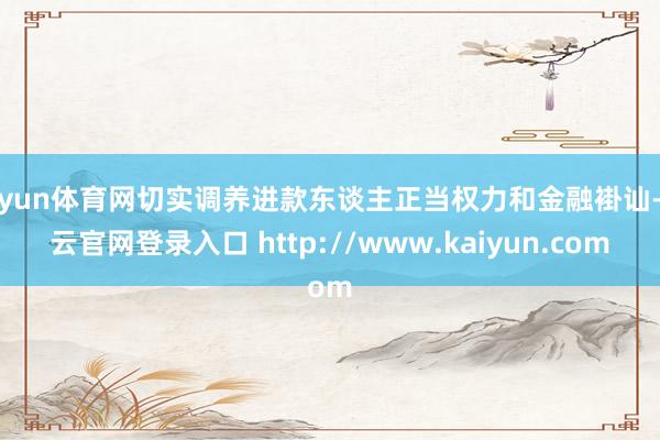 开yun体育网切实调养进款东谈主正当权力和金融褂讪-开云官网登录入口 http://www.kaiyun.com