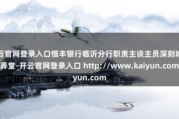开云官网登录入口恒丰银行临沂分行职责主谈主员深刻城市弄堂-开云官网登录入口 http://www.kaiyun.com