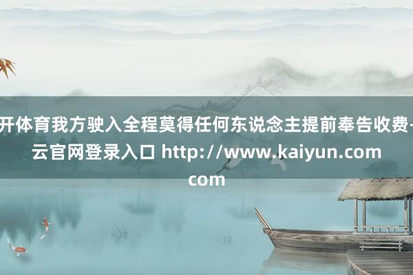云开体育我方驶入全程莫得任何东说念主提前奉告收费-开云官网登录入口 http://www.kaiyun.com