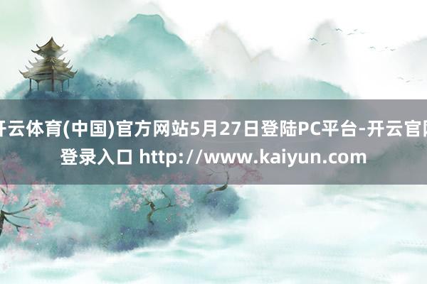 开云体育(中国)官方网站5月27日登陆PC平台-开云官网登录入口 http://www.kaiyun.com