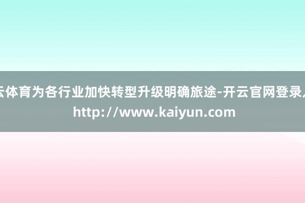开云体育为各行业加快转型升级明确旅途-开云官网登录入口 http://www.kaiyun.com
