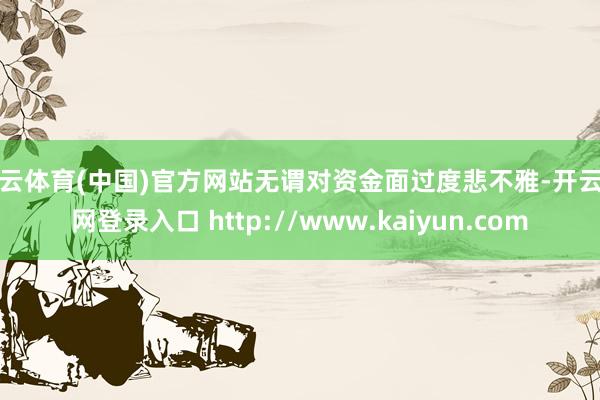 开云体育(中国)官方网站无谓对资金面过度悲不雅-开云官网登录入口 http://www.kaiyun.com