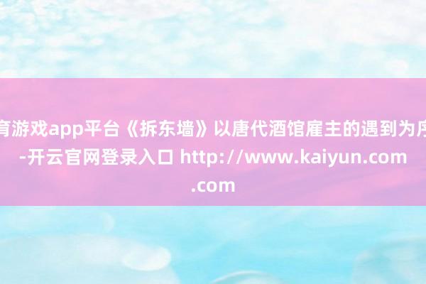 体育游戏app平台《拆东墙》以唐代酒馆雇主的遇到为序言-开云官网登录入口 http://www.kaiyun.com
