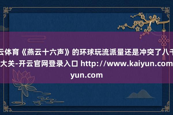 开云体育《燕云十六声》的环球玩流派量还是冲突了八千万大关-开云官网登录入口 http://www.kaiyun.com