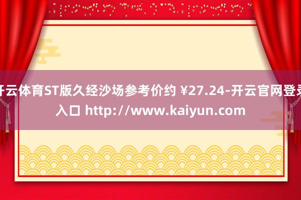 开云体育ST版久经沙场参考价约 ¥27.24-开云官网登录入口 http://www.kaiyun.com