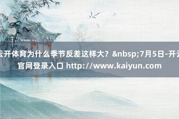 云开体育为什么季节反差这样大？&nbsp;7月5日-开云官网登录入口 http://www.kaiyun.com