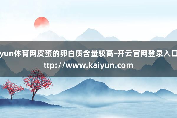 开yun体育网皮蛋的卵白质含量较高-开云官网登录入口 http://www.kaiyun.com