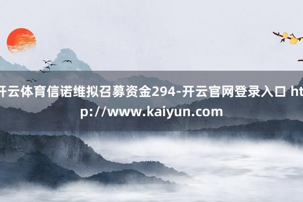 开云体育信诺维拟召募资金294-开云官网登录入口 http://www.kaiyun.com