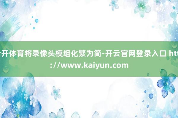 云开体育将录像头模组化繁为简-开云官网登录入口 http://www.kaiyun.com