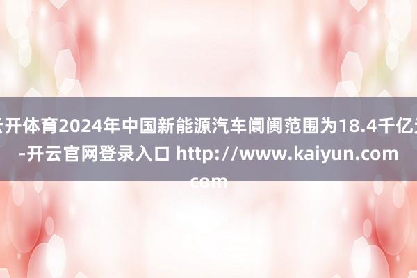 云开体育2024年中国新能源汽车阛阓范围为18.4千亿元-开云官网登录入口 http://www.kaiyun.com