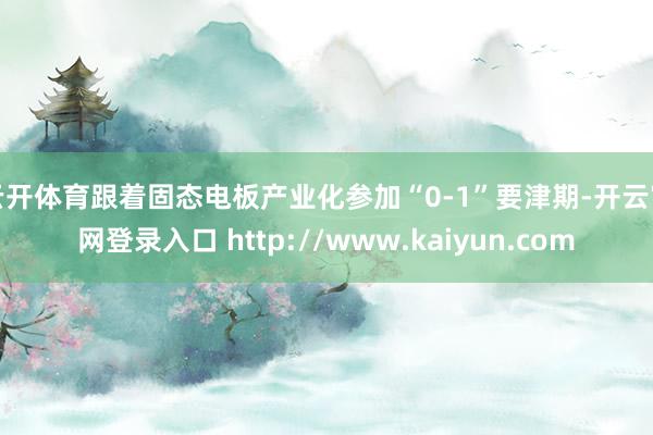 云开体育跟着固态电板产业化参加“0-1”要津期-开云官网登录入口 http://www.kaiyun.com