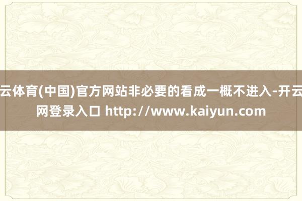 开云体育(中国)官方网站非必要的看成一概不进入-开云官网登录入口 http://www.kaiyun.com