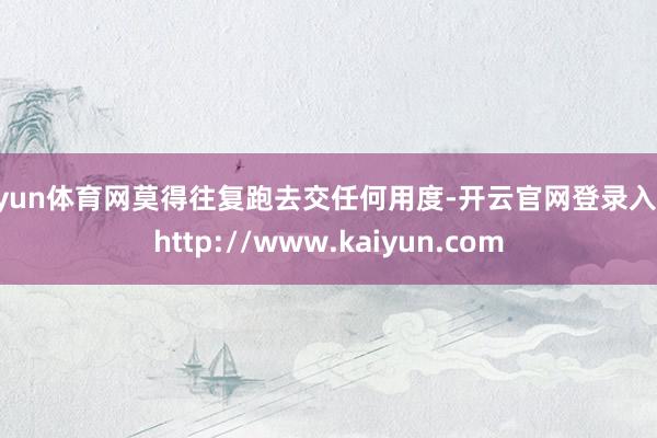 开yun体育网莫得往复跑去交任何用度-开云官网登录入口 http://www.kaiyun.com