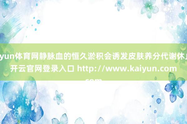 开yun体育网静脉血的恒久淤积会诱发皮肤养分代谢休止-开云官网登录入口 http://www.kaiyun.com