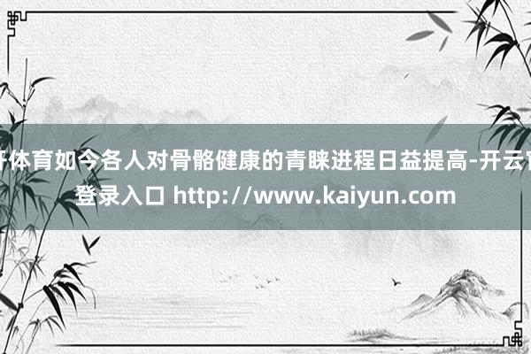 云开体育如今各人对骨骼健康的青睐进程日益提高-开云官网登录入口 http://www.kaiyun.com