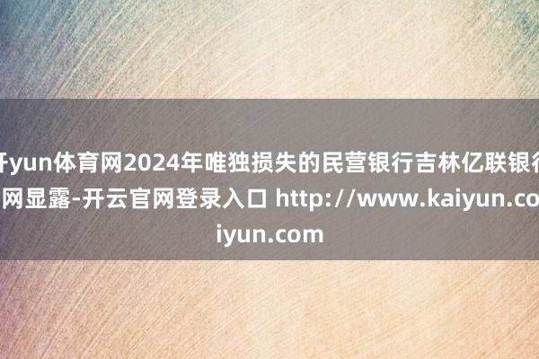 开yun体育网2024年唯独损失的民营银行吉林亿联银行官网显露-开云官网登录入口 http://www.kaiyun.com