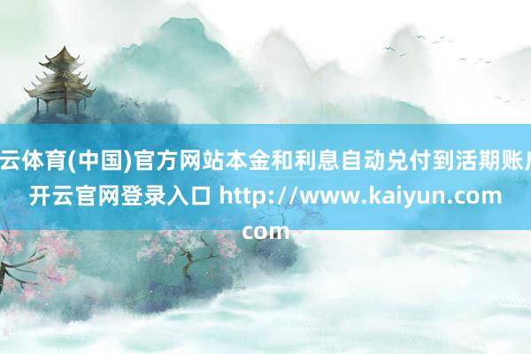 开云体育(中国)官方网站本金和利息自动兑付到活期账户-开云官网登录入口 http://www.kaiyun.com
