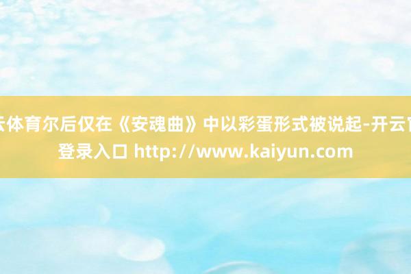 开云体育尔后仅在《安魂曲》中以彩蛋形式被说起-开云官网登录入口 http://www.kaiyun.com
