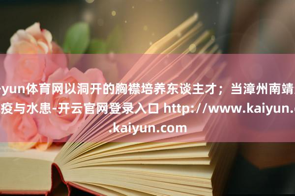 开yun体育网以洞开的胸襟培养东谈主才；当漳州南靖遭逢鼠疫与水患-开云官网登录入口 http://www.kaiyun.com