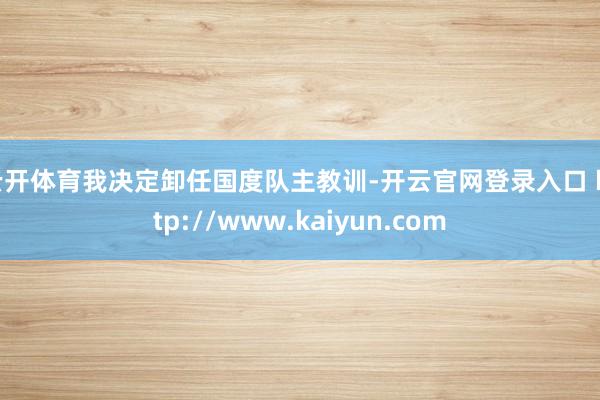 云开体育我决定卸任国度队主教训-开云官网登录入口 http://www.kaiyun.com