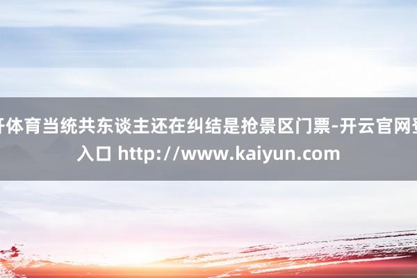 云开体育当统共东谈主还在纠结是抢景区门票-开云官网登录入口 http://www.kaiyun.com
