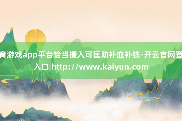 体育游戏app平台恰当摄入可匡助补血补铁-开云官网登录入口 http://www.kaiyun.com
