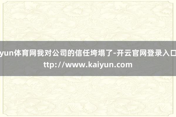 开yun体育网我对公司的信任垮塌了-开云官网登录入口 http://www.kaiyun.com