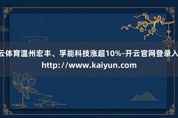 开云体育温州宏丰、孚能科技涨超10%-开云官网登录入口 http://www.kaiyun.com