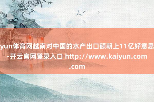 开yun体育网越南对中国的水产出口额朝上11亿好意思元-开云官网登录入口 http://www.kaiyun.com