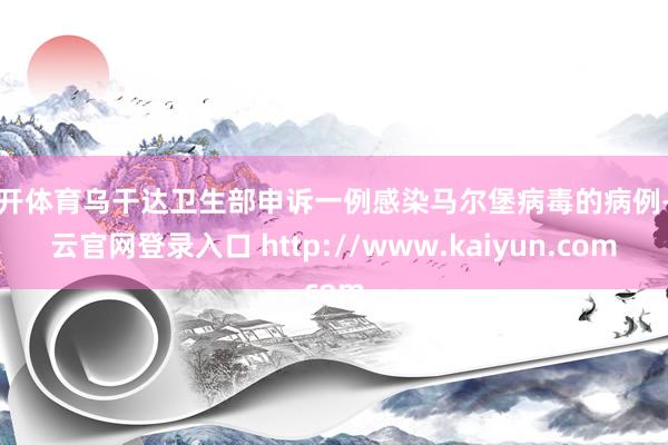 云开体育乌干达卫生部申诉一例感染马尔堡病毒的病例-开云官网登录入口 http://www.kaiyun.com