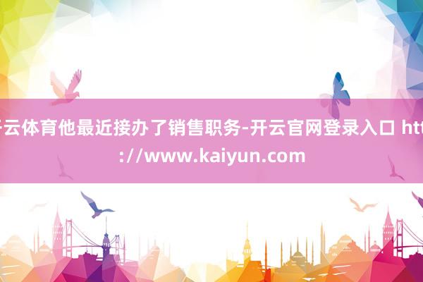 开云体育他最近接办了销售职务-开云官网登录入口 http://www.kaiyun.com