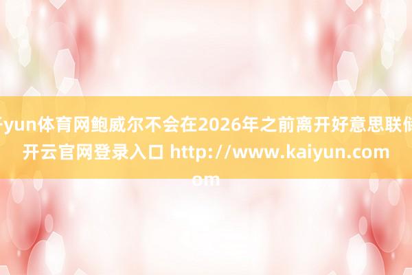 开yun体育网鲍威尔不会在2026年之前离开好意思联储-开云官网登录入口 http://www.kaiyun.com
