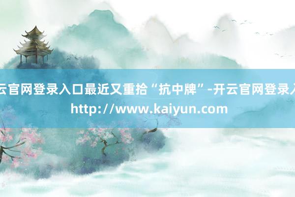 开云官网登录入口最近又重拾“抗中牌”-开云官网登录入口 http://www.kaiyun.com