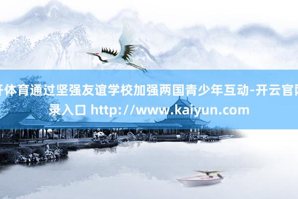 云开体育通过坚强友谊学校加强两国青少年互动-开云官网登录入口 http://www.kaiyun.com